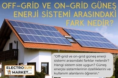 Off-Grid ve On-Grid Güneş Enerjisi Sistemi Arasındaki Fark Nedir?